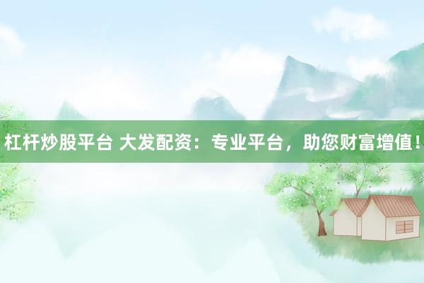 杠杆炒股平台 大发配资：专业平台，助您财富增值！
