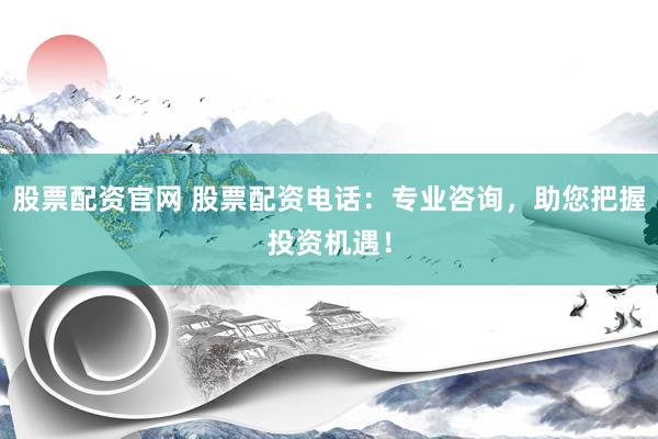 股票配资官网 股票配资电话：专业咨询，助您把握投资机遇！