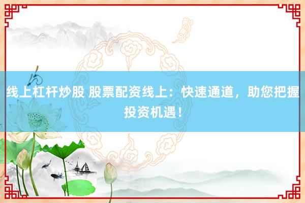 线上杠杆炒股 股票配资线上：快速通道，助您把握投资机遇！