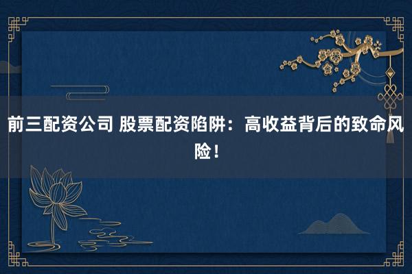 前三配资公司 股票配资陷阱：高收益背后的致命风险！