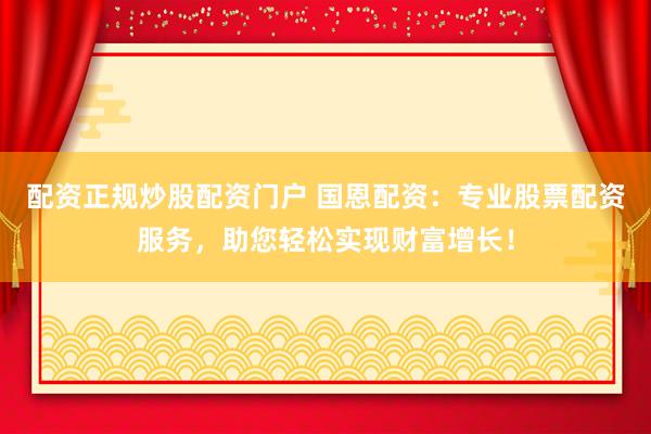 配资正规炒股配资门户 国恩配资：专业股票配资服务，助您轻松实现财富增长！