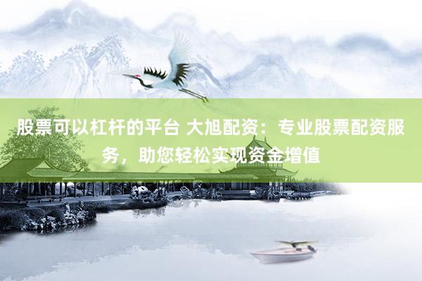 股票可以杠杆的平台 大旭配资：专业股票配资服务，助您轻松实现资金增值