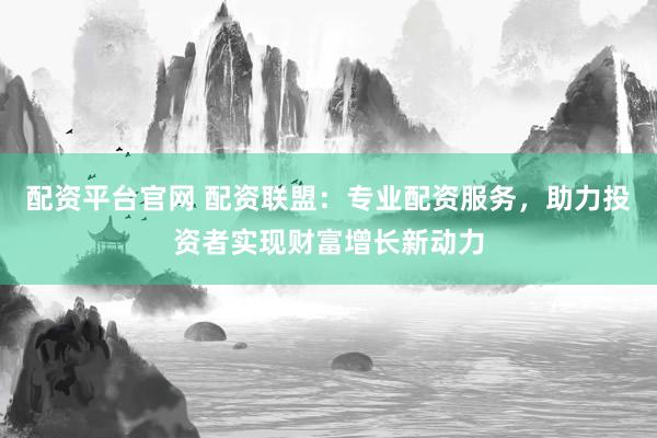 配资平台官网 配资联盟：专业配资服务，助力投资者实现财富增长新动力
