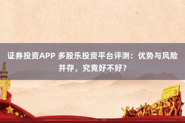 证券投资APP 多股乐投资平台评测：优势与风险并存，究竟好不好？