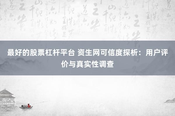 最好的股票杠杆平台 资生网可信度探析：用户评价与真实性调查
