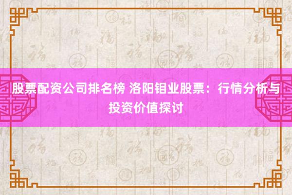 股票配资公司排名榜 洛阳钼业股票：行情分析与投资价值探讨
