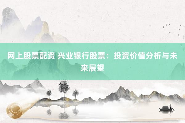 网上股票配资 兴业银行股票：投资价值分析与未来展望