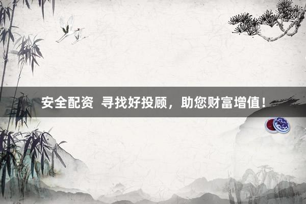 安全配资  寻找好投顾，助您财富增值！