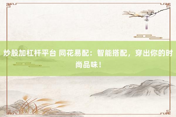炒股加杠杆平台 同花易配：智能搭配，穿出你的时尚品味！