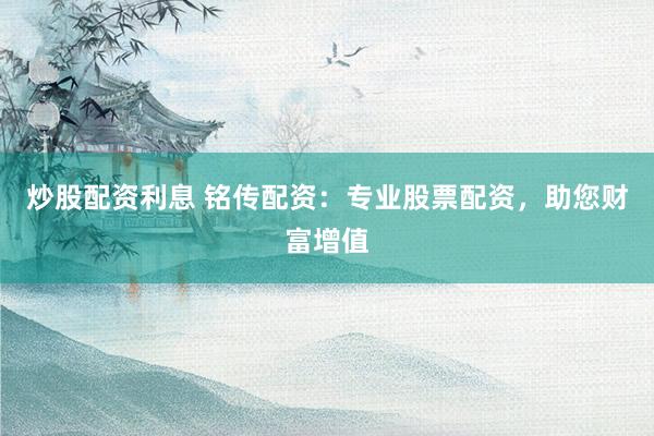 炒股配资利息 铭传配资：专业股票配资，助您财富增值