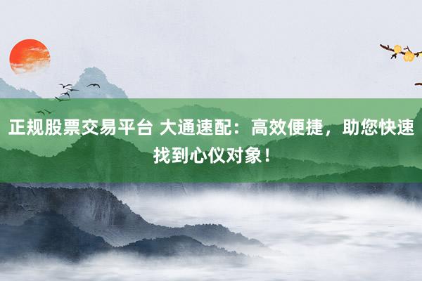 正规股票交易平台 大通速配：高效便捷，助您快速找到心仪对象！