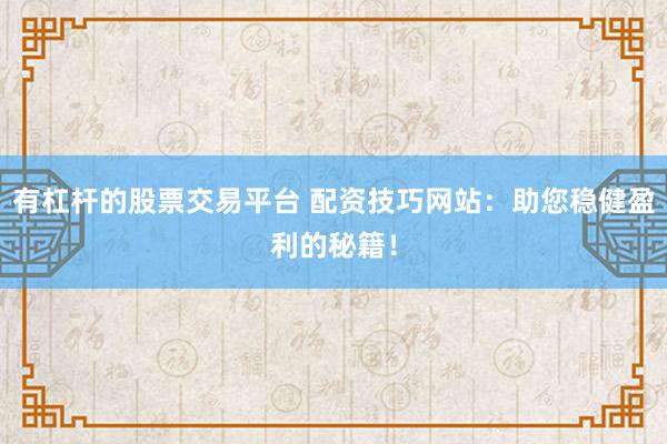 有杠杆的股票交易平台 配资技巧网站：助您稳健盈利的秘籍！
