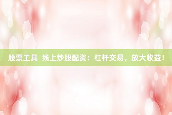 股票工具  线上炒股配资：杠杆交易，放大收益！