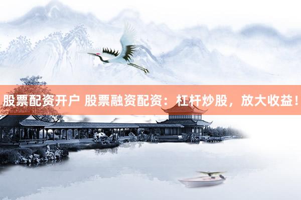 股票配资开户 股票融资配资：杠杆炒股，放大收益！