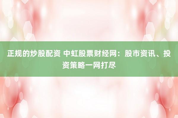 正规的炒股配资 中虹股票财经网：股市资讯、投资策略一网打尽