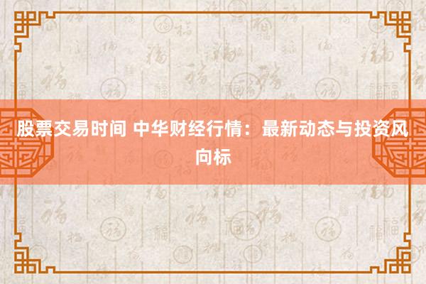 股票交易时间 中华财经行情：最新动态与投资风向标