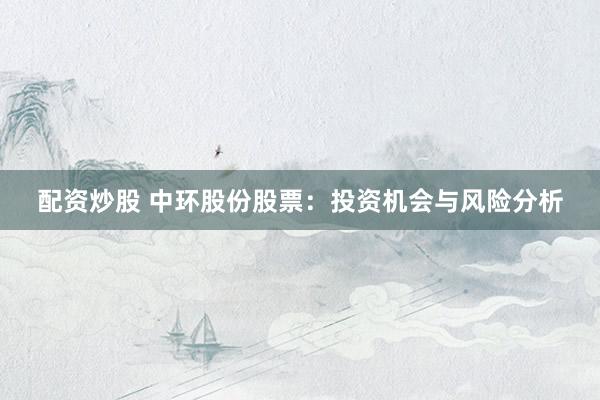配资炒股 中环股份股票：投资机会与风险分析