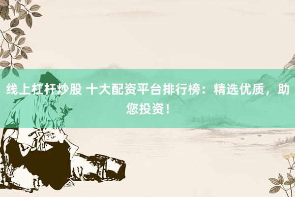 线上杠杆炒股 十大配资平台排行榜：精选优质，助您投资！