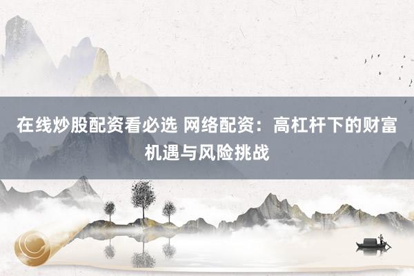 在线炒股配资看必选 网络配资：高杠杆下的财富机遇与风险挑战