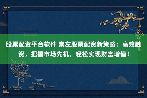 股票配资平台软件 崇左股票配资新策略：高效融资，把握市场先机，轻松实现财富增值！