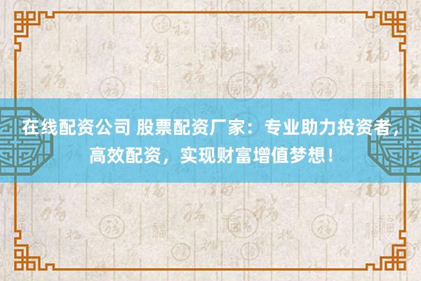 在线配资公司 股票配资厂家：专业助力投资者，高效配资，实现财富增值梦想！