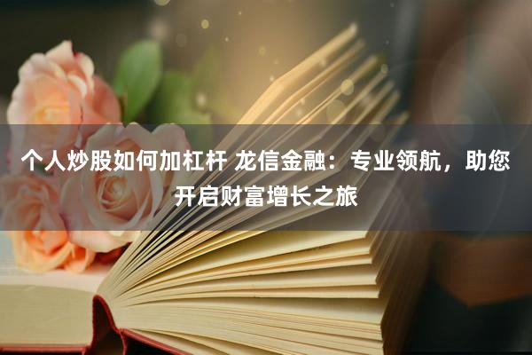 个人炒股如何加杠杆 龙信金融：专业领航，助您开启财富增长之旅