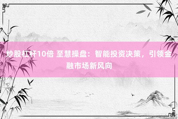炒股杠杆10倍 至慧操盘：智能投资决策，引领金融市场新风向