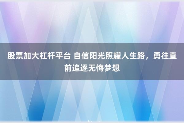 股票加大杠杆平台 自信阳光照耀人生路，勇往直前追逐无悔梦想