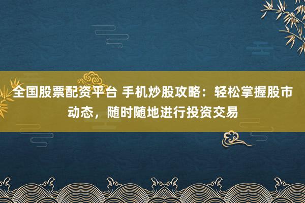 全国股票配资平台 手机炒股攻略：轻松掌握股市动态，随时随地进行投资交易