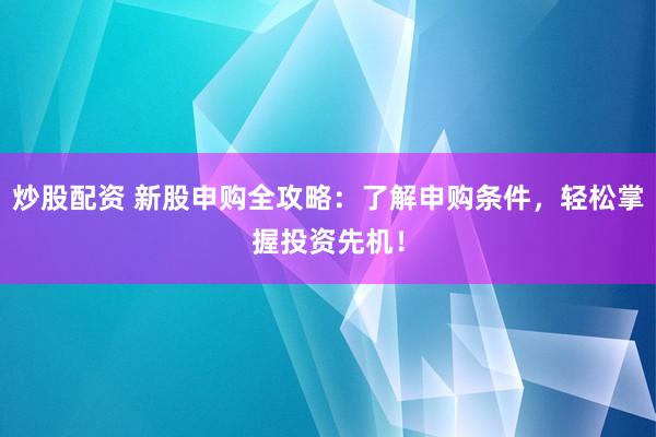 炒股配资 新股申购全攻略：了解申购条件，轻松掌握投资先机！