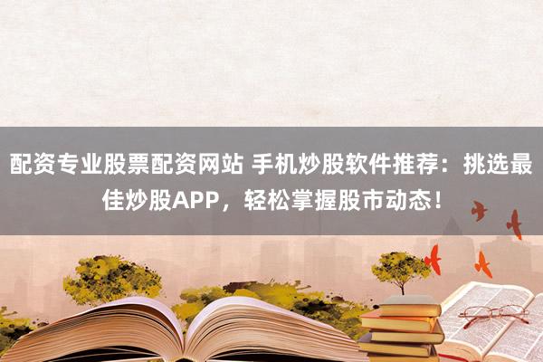 配资专业股票配资网站 手机炒股软件推荐：挑选最佳炒股APP，轻松掌握股市动态！