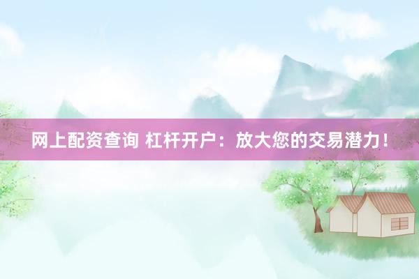网上配资查询 杠杆开户：放大您的交易潜力！