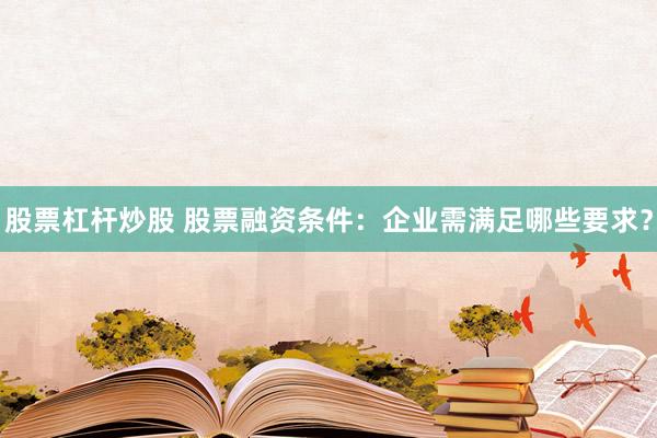 股票杠杆炒股 股票融资条件：企业需满足哪些要求？