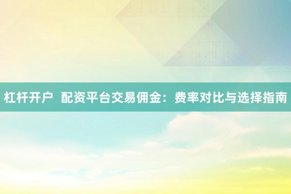 杠杆开户  配资平台交易佣金：费率对比与选择指南