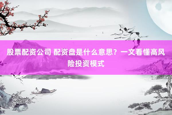 股票配资公司 配资盘是什么意思？一文看懂高风险投资模式