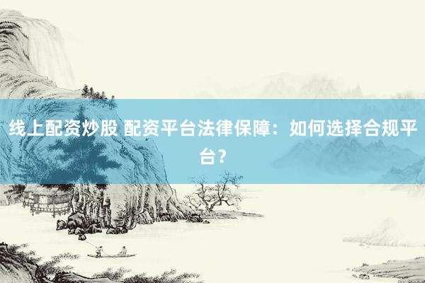 线上配资炒股 配资平台法律保障：如何选择合规平台？