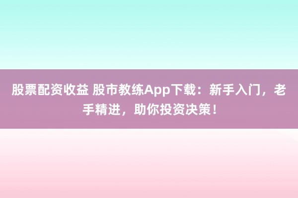 股票配资收益 股市教练App下载：新手入门，老手精进，助你投资决策！