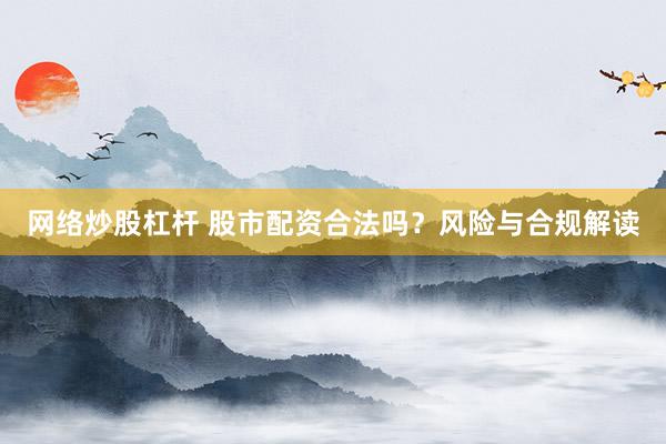 网络炒股杠杆 股市配资合法吗？风险与合规解读