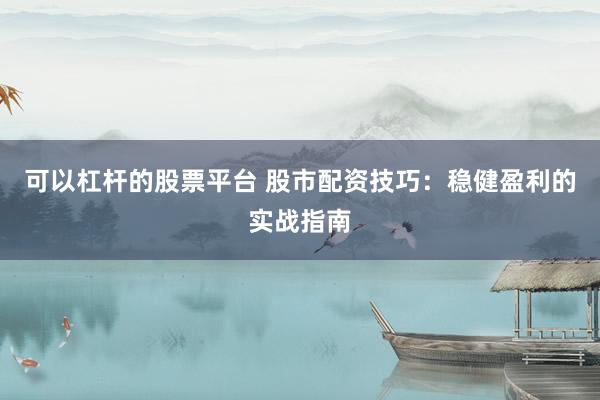 可以杠杆的股票平台 股市配资技巧：稳健盈利的实战指南