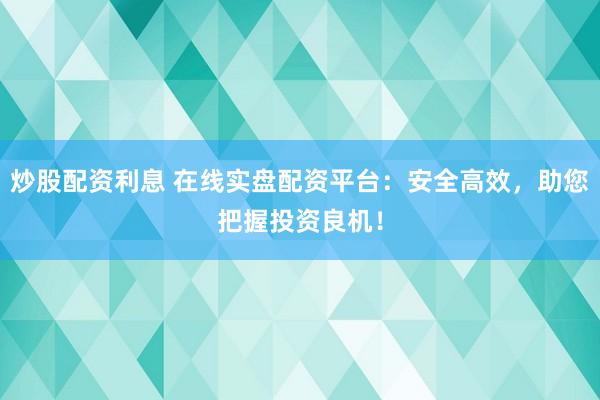炒股配资利息 在线实盘配资平台：安全高效，助您把握投资良机！
