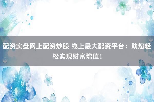 配资实盘网上配资炒股 线上最大配资平台：助您轻松实现财富增值！