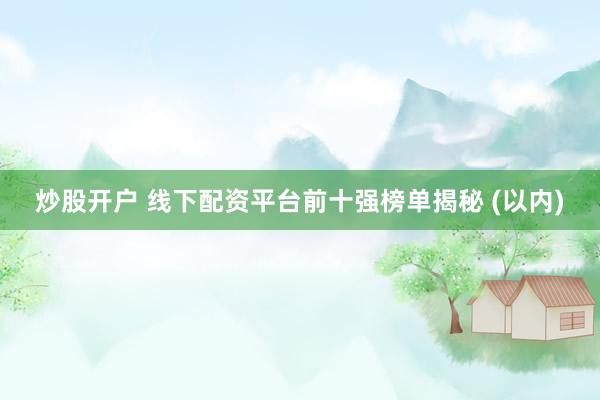 炒股开户 线下配资平台前十强榜单揭秘 (以内)