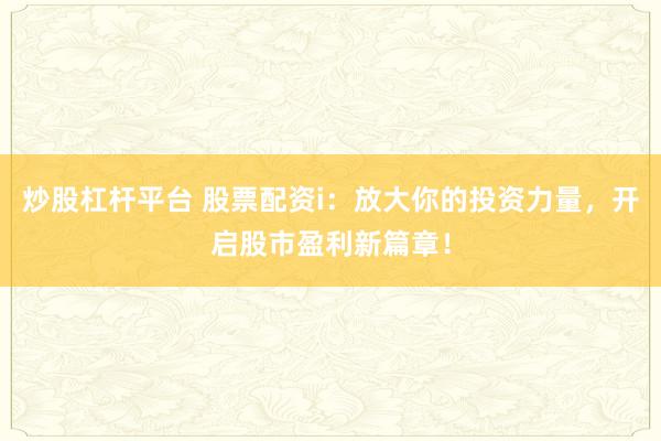 炒股杠杆平台 股票配资i：放大你的投资力量，开启股市盈利新篇章！