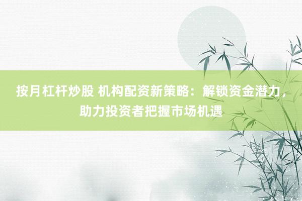 按月杠杆炒股 机构配资新策略：解锁资金潜力，助力投资者把握市场机遇