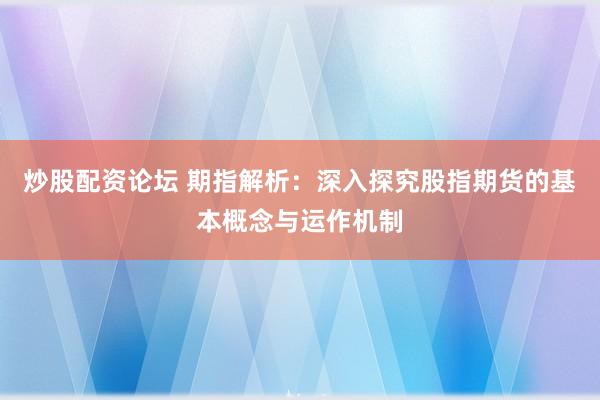 炒股配资论坛 期指解析：深入探究股指期货的基本概念与运作机制