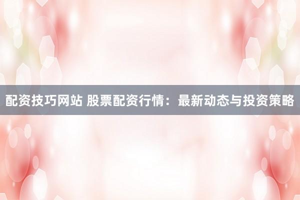 配资技巧网站 股票配资行情：最新动态与投资策略