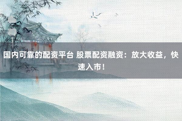 国内可靠的配资平台 股票配资融资：放大收益，快速入市！