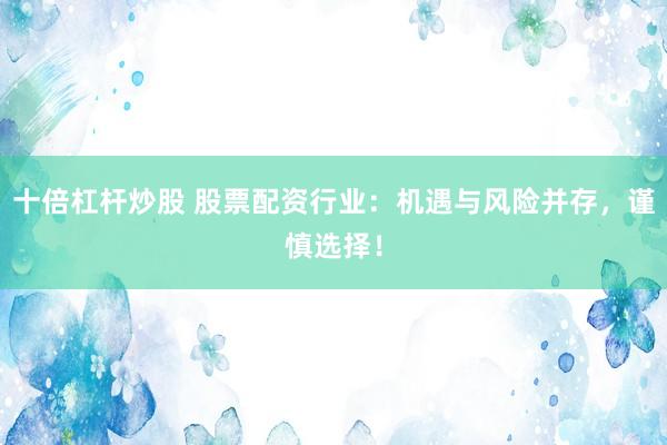 十倍杠杆炒股 股票配资行业：机遇与风险并存，谨慎选择！