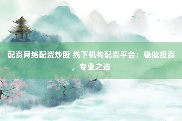 配资网络配资炒股 线下机构配资平台：稳健投资，专业之选