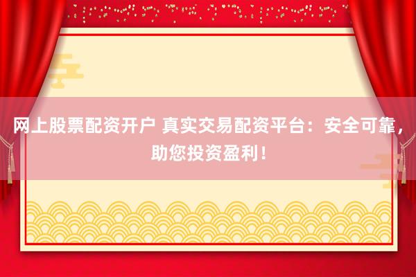 网上股票配资开户 真实交易配资平台：安全可靠，助您投资盈利！